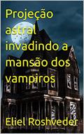 Ler Projeção astral invadindo a mansão dos vampiros (Contos de suspense e terror Livro 16), do autor Eliel Roshveder Ler Projeção astral invadindo a mansão dos vampiros (Contos de suspense e terror Livro 16), do autor Eliel Roshveder