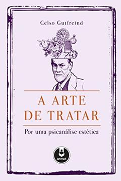 A Arte de Tratar: Por uma Psicanálise Estética, do autor Celso Gutfreind