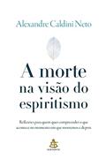 Ler A morte na visão do espiritismo: Reflexões para quem quer compreender o que acontece no momento em que morremos e depois, do autor Alexandre Caldini