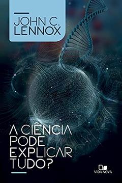 A Ciência Pode Explicar Tudo?, do autor John C. Lennox
