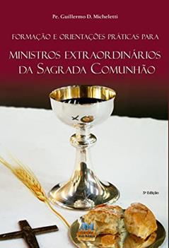 Formação e orientações práticas para ministros extraordinários da sagrada comunhão, do autor Guillermo D. Micheletti