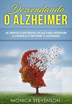 Desvendando o Alzheimer: 45 Simples e Eficientes Dicas Para Entender a Doença e Prevenir o Alzheimer, do autor Monica Stevenson