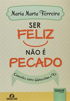 Ser Feliz Não é Pecado - Conexões entre Autoestima e Fé - Semeando Livros, do autor Maria Marta Ferreira