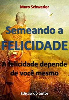 Semeando a Felicidade: a felicidade depende de você mesmo, do autor Maro Schweder