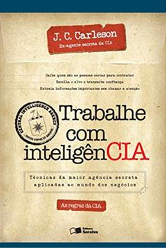 Trabalhe com Inteligência. Técnicas da Maior Agência Secreta Aplicadas ao Mundo dos Negócios, do autor J. C. Carleson