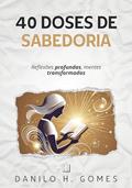 Ler 40 Doses de Sabedoria: Reflexões profundas, mentes transformadas, do autor Danilo H. Gomes