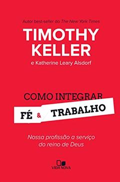 Como integrar fé e trabalho: Nossa profissão a serviço do reino de Deus, do autor Timothy Keller; Katherine Leary Alsdorf