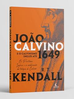 João Calvino e o Calvinismo Inglês Até 1649: os Puritanos Ingleses e a Modificação da Teologia de Calvino, do autor R. T. Kendall