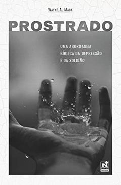 PROSTRADO - UMA ABORDAGEM BÍBLICA DA DEPRESSÃO E DA SOLIDÃO, do autor Wayne A. Mack
