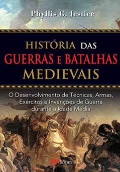 História das Guerras e Batalhas Medievais: o Desenvolvimento de Técnicas, Armas, Exércitos e Invenções de Guerra Durante a Idade Média, do autor Phyllis G. Jestice