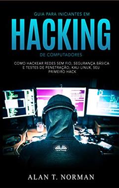 Guia Para Iniciantes Em Hacking de Computadores: Como Hackear Redes Sem Fio, Segurança Básica E Testes De Penetração, Kali Linux, Seu Primeiro Hack, do autor Alan T. Norman