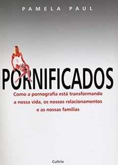 Pornificados. Como a Pornografia Está Transformando a Nossa Vida, os Nossos Relacionamentos e as Nossas Famílias, do autor Pamela Paul