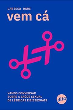 Vem cá: Vamos Conversar Sobre a Saúde Sexual de Lésbicas e Bissexuais, do autor Larissa Darc