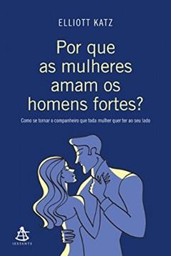 Por que as mulheres aman os homens fortes?: Como se tornar o companheiro que toda mulher quer ter ao seu lado, do autor Elliott Katz