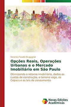 Opções reais, operações urbanas e o mercado imobiliário em São Paulo: Otimizando o retorno imobiliário, dados os custos de construção, o terreno vago, os Cepacs e as leis de zoneamento, do autor Favato Brugugnoli Veronica