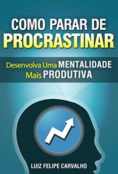 Como parar de procrastinar: desenvolva uma Mentalidade mais Produtiva, do autor Luiz Felipe Carvalho