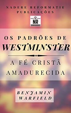 Os Padrões de Westminster: a fé cristã amadurecida, do autor Benjamin Warfield