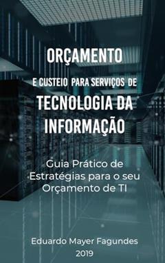 ORÇAMENTO E CUSTEIO PARA SERVIÇOS DE TECNOLOGIA DA INFORMAÇÃO: Guia prático de estratégias para o seu orçamento de TI, do autor Eduardo Mayer Fagundes
