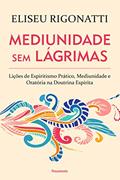 Ler Mediunidade sem Lágrimas: Lições de Espiritismo Prático, Mediunidade e Oratória na Doutrina Espírita, do autor Eliseu Rigonatti