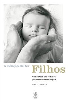 A Bênção de ter Filhos: Como Deus usa os Filhos Para Transformar os Pais, do autor Gary Thomas