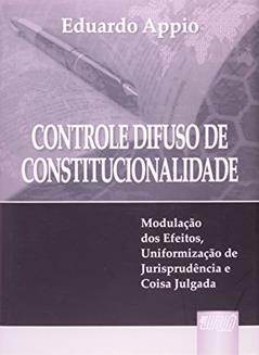 Controle Difuso de Constitucionalidade: Modulação dos Efeitos, Uniformização de Jurisprudência e Coisa Julgada, do autor Eduardo Appio