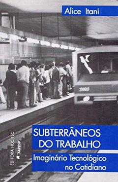 Subterrâneos do trabalho: imaginário tecnológico do trabalho, do autor Alice Itani