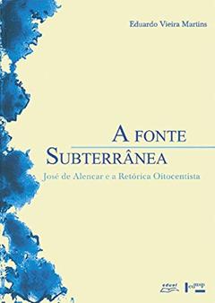 A Fonte Subterrânea - José de Alencar e a Retórica Oitocentista, do autor Eduardo Vieira Martins
