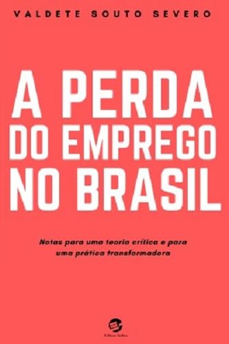 Ler A Perda do Emprego no Brasil: Notas Para uma Teoria Crítica e Para uma Prática Transformadora, do autor Valdete Souto Severo