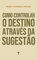 Ler Como Controlar o Destino Através da Sugestão, do autor Henry Harrison Brown