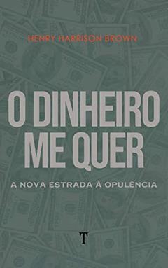 O Dinheiro Me Quer: A Nova Estrada à Opulência, do autor Henry Harrison Brown