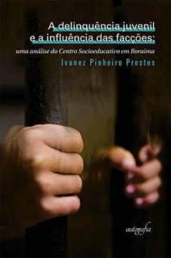 A Delinquência Juvenil e a Influência das Facções: uma Análise do Centro Socioeducativo em Roraima, do autor Ivanez Pinheiro Prestes