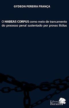 O habeas corpus como meio de trancamento do processo penal sustentado por provas ilícitas, do autor Gydeon Pereira França