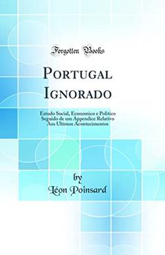Portugal Ignorado: Estudo Social, Economico e Politico Seguido de um Appendice Relativo Aos Ultimos Acontecimentos (Classic Reprint), do autor Léon Poinsard