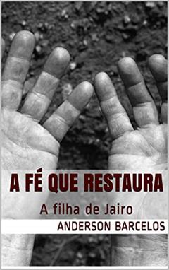 A Fé que Restaura: A filha de Jairo, do autor Anderson Barcelos