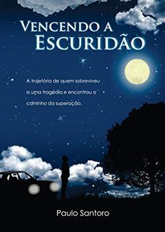 Vencendo a Escuridão: a Trajetória de Quem Sobreviveu a uma Tragédia e Encontrou o Caminho da Superação, do autor Paulo Santoro