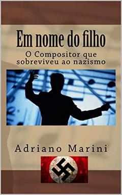 Em nome do filho: O compositor que sobreviveu ao Nazismo, do autor Adriano Marini