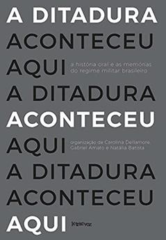 A ditadura aconteceu aqui: A história oral e as memórias do regime militar brasileiro, do autor Carolina Dellamore; Gabriel Amato; Natália Batista