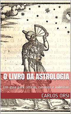 O LIVRO DA ASTROLOGIA: Um guia para céticos, curiosos e indecisos, do autor CARLOS ORSI