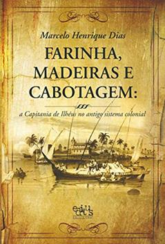 Farinha, Madeiras e Cabotagem: a Capitania de Ilhéus no Antigo Sistema Colonial, do autor Marcelo Henrique Dias
