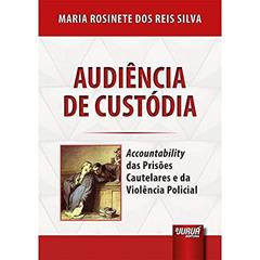 Audiência de Custódia - Accountability das Prisões Cautelares e da Violência Policial, do autor Maria Rosinete dos Reis Silva