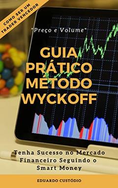 GUIA PRÁTICO MÉTODO WYCKOFF PREÇO E VOLUME: Tenha Sucesso no Mercado Financeiro Seguindo o Smart Money, do autor Eduardo Custódio