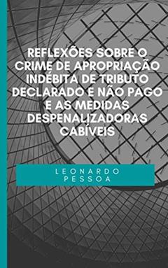 REFLEXÕES SOBRE O CRIME DE APROPRIAÇÃO INDÉBITA DE TRIBUTO DECLARADO E NÃO PAGO E AS MEDIDAS DESPENALIZADORAS CABÍVEIS, do autor Leonardo Pessoa