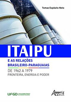 Itaipu e as relações brasileiro-paraguaias de 1962 a 1979: fronteira, energia e poder, do autor Tomaz Espósito Neto