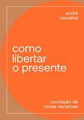 Ler Como libertar o presente: Cocriação de novas narrativas, do autor André Carvalhal