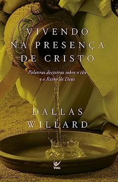 Vivendo na Presença de Cristo: Palavras Decisivas Sobre o Céu e o Reino de Deus, do autor Dallas Willard