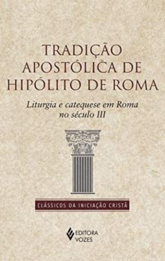 Tradição apostólica de Hipólito de Roma: Liturgia e catequese em Roma no século II, do autor Hipólito de Roma