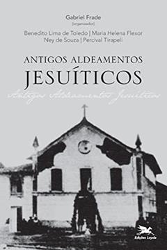 Antigos Aldeamentos Jesuíticos: A Companhia de Jesus e os aldeamentos indígenas, do autor Benedito Lima de Toledo; Maria Helena Flexor; Ney de Souza; Percival Tirapeli