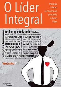 O Líder Integral: Porque o bom ser Humano Precede o bom Líder, do autor Waleska Farias