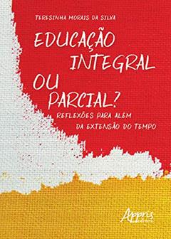 Educação integral ou parcial? reflexões para além da extensão do tempo, do autor Teresinha Morais da Silva