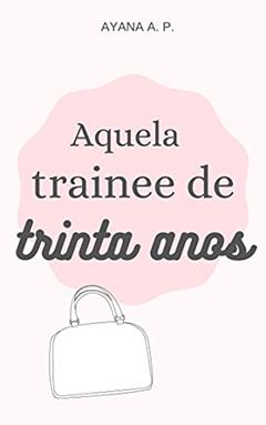 Aquela Trainee de Trinta Anos, do autor Ayana A. P.